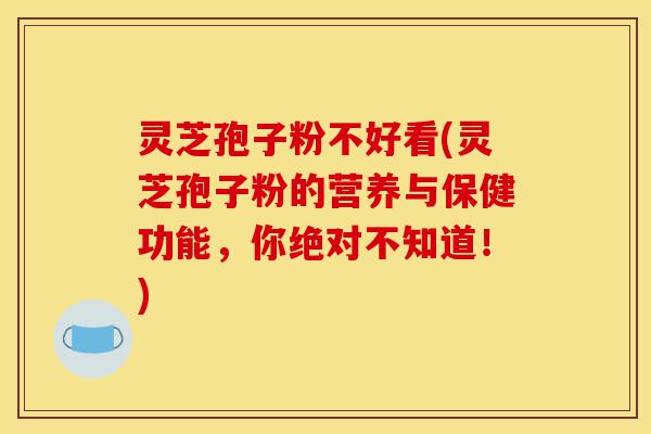 灵芝孢子粉不好看(灵芝孢子粉的营养与保健功能，你绝对不知道！)-第1张图片-灵芝之家
