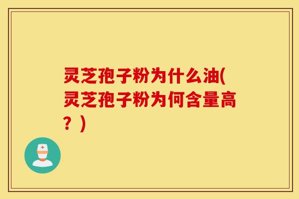 灵芝孢子粉为什么油(灵芝孢子粉为何含量高？)-第1张图片-灵芝之家