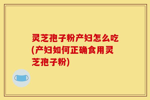 灵芝孢子粉产妇怎么吃(产妇如何正确食用灵芝孢子粉)-第1张图片-灵芝之家