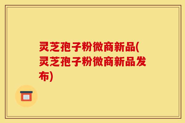 灵芝孢子粉微商新品(灵芝孢子粉微商新品发布)-第1张图片-灵芝之家 灵芝孢子粉微商新品(灵芝孢子粉微商新品发布)-第1张图片-灵芝之家
