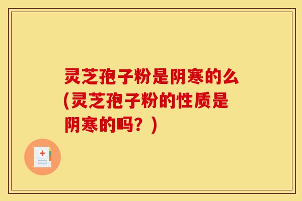 灵芝孢子粉是阴寒的么(灵芝孢子粉的性质是阴寒的吗?)-第1张图片-灵芝之家 灵芝孢子粉是阴寒的么(灵芝孢子粉的性质是阴寒的吗?)-第1张图片-灵芝之家
