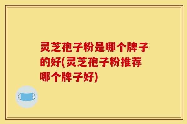 灵芝孢子粉是哪个牌子的好(灵芝孢子粉推荐哪个牌子好)-第1张图片-灵芝之家 灵芝孢子粉是哪个牌子的好(灵芝孢子粉推荐哪个牌子好)-第1张图片-灵芝之家
