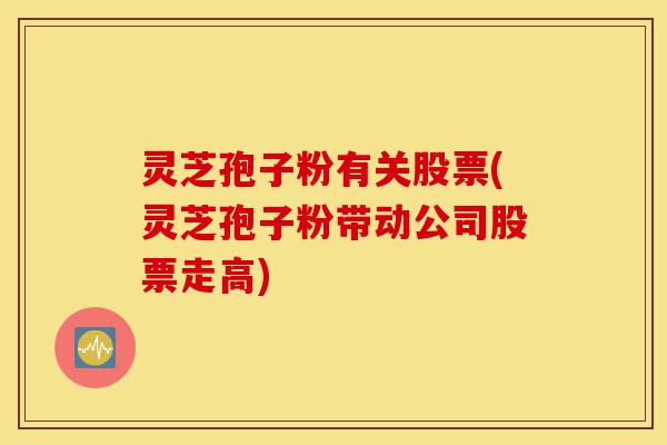 灵芝孢子粉有关股票(灵芝孢子粉带动公司股票走高)-第1张图片-灵芝之家 灵芝孢子粉有关股票(灵芝孢子粉带动公司股票走高)-第1张图片-灵芝之家