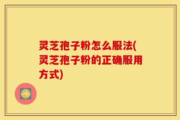 灵芝孢子粉怎么服法(灵芝孢子粉的正确服用方式)-第1张图片-灵芝之家