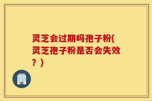 灵芝会过期吗孢子粉(灵芝孢子粉是否会失效?)-第1张图片-灵芝之家 灵芝会过期吗孢子粉(灵芝孢子粉是否会失效?)-第1张图片-灵芝之家