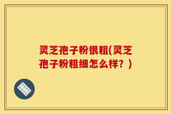 灵芝孢子粉很粗(灵芝孢子粉粗细怎么样?)-第1张图片-灵芝之家 灵芝孢子粉很粗(灵芝孢子粉粗细怎么样?)-第1张图片-灵芝之家