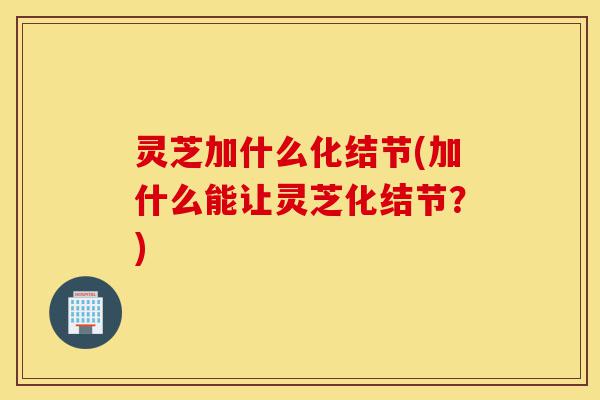 灵芝加什么化结节(加什么能让灵芝化结节?)-第1张图片-灵芝之家 灵芝加什么化结节(加什么能让灵芝化结节?)-第1张图片-灵芝之家