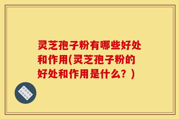 灵芝孢子粉有哪些好处和作用(灵芝孢子粉的好处和作用是什么?)-第1张图片-灵芝之家 灵芝孢子粉有哪些好处和作用(灵芝孢子粉的好处和作用是什么?)-第1张图片-灵芝之家