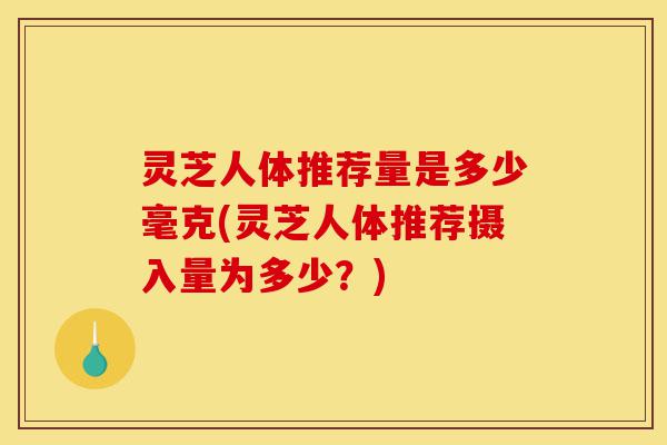 灵芝人体推荐量是多少毫克(灵芝人体推荐摄入量为多少?)-第1张图片-灵芝之家 灵芝人体推荐量是多少毫克(灵芝人体推荐摄入量为多少?)-第1张图片-灵芝之家