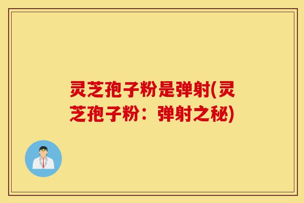灵芝孢子粉是弹射(灵芝孢子粉:弹射之秘)-第1张图片-灵芝之家 灵芝孢子粉是弹射(灵芝孢子粉:弹射之秘)-第1张图片-灵芝之家