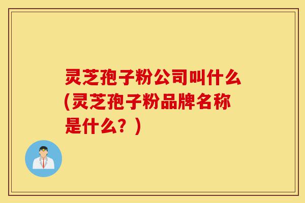灵芝孢子粉公司叫什么(灵芝孢子粉品牌名称是什么?)-第1张图片-灵芝之家 灵芝孢子粉公司叫什么(灵芝孢子粉品牌名称是什么?)-第1张图片-灵芝之家