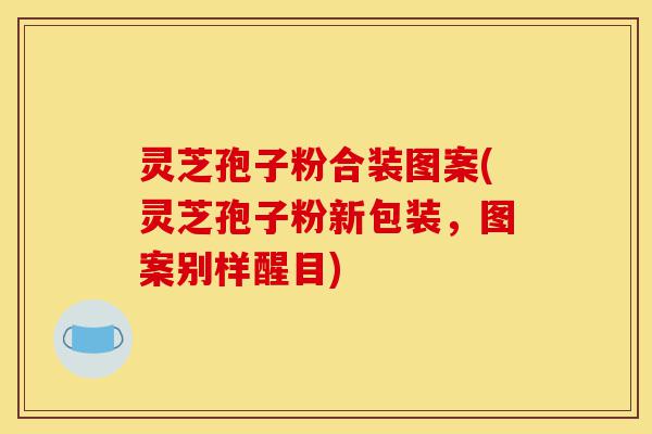 灵芝孢子粉合装图案(灵芝孢子粉新包装，图案别样醒目)-第1张图片-灵芝之家