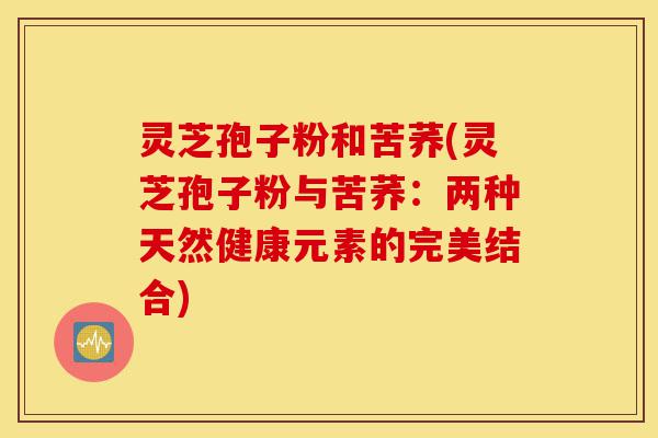 灵芝孢子粉和苦荞(灵芝孢子粉与苦荞：两种天然健康元素的完美结合)-第1张图片-灵芝之家