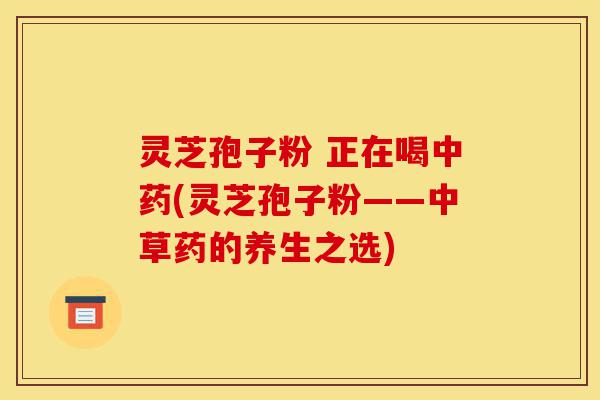 灵芝孢子粉 正在喝中药(灵芝孢子粉——中草药的养生之选)-第1张图片-灵芝之家 灵芝孢子粉 正在喝中药(灵芝孢子粉——中草药的养生之选)-第1张图片-灵芝之家
