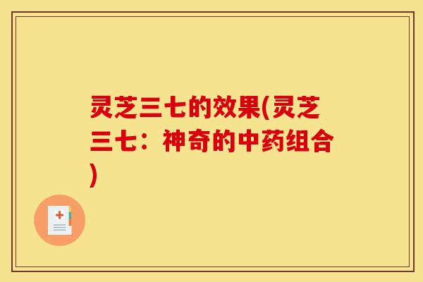 灵芝三七的效果(灵芝三七:神奇的中药组合)-第1张图片-灵芝之家 灵芝三七的效果(灵芝三七:神奇的中药组合)-第1张图片-灵芝之家