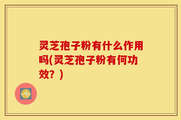 灵芝孢子粉有什么作用吗(灵芝孢子粉有何功效?)-第1张图片-灵芝之家 灵芝孢子粉有什么作用吗(灵芝孢子粉有何功效?)-第1张图片-灵芝之家