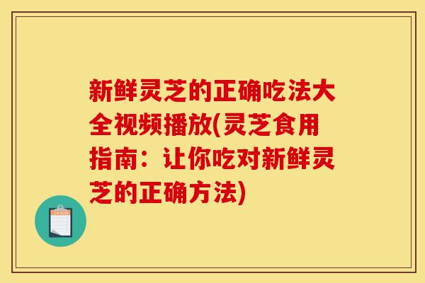 新鲜灵芝的正确吃法大全视频播放(灵芝食用指南:让你吃对新鲜灵芝的正确方法)-第1张图片-灵芝之家 新鲜灵芝的正确吃法大全视频播放(灵芝食用指南:让你吃对新鲜灵芝的正确方法)-第1张图片-灵芝之家