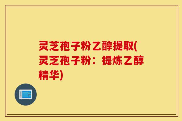 灵芝孢子粉乙醇提取(灵芝孢子粉:提炼乙醇精华)-第1张图片-灵芝之家 灵芝孢子粉乙醇提取(灵芝孢子粉:提炼乙醇精华)-第1张图片-灵芝之家