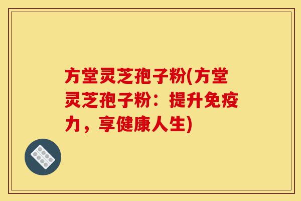 方堂灵芝孢子粉(方堂灵芝孢子粉:提升免疫力,享健康人生)-第1张图片-灵芝之家 方堂灵芝孢子粉(方堂灵芝孢子粉:提升免疫力,享健康人生)-第1张图片-灵芝之家