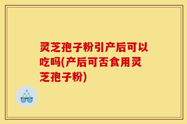 灵芝孢子粉引产后可以吃吗(产后可否食用灵芝孢子粉)-第1张图片-灵芝之家 灵芝孢子粉引产后可以吃吗(产后可否食用灵芝孢子粉)-第1张图片-灵芝之家