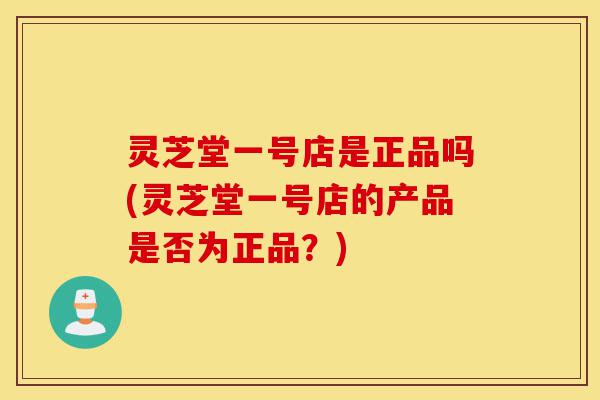 灵芝堂一号店是正品吗(灵芝堂一号店的产品是否为正品?)-第1张图片-灵芝之家 灵芝堂一号店是正品吗(灵芝堂一号店的产品是否为正品?)-第1张图片-灵芝之家