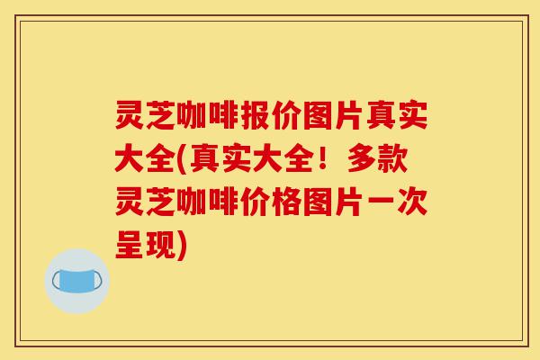 灵芝咖啡报价图片真实大全(真实大全！多款灵芝咖啡价格图片一次呈现)-第1张图片-灵芝之家