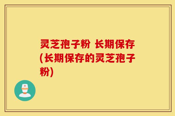 灵芝孢子粉 长期保存(长期保存的灵芝孢子粉)-第1张图片-灵芝之家 灵芝孢子粉 长期保存(长期保存的灵芝孢子粉)-第1张图片-灵芝之家