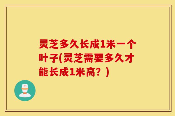 灵芝多久长成1米一个叶子(灵芝需要多久才能长成1米高？)-第1张图片-灵芝之家