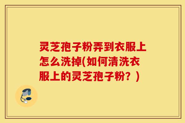 灵芝孢子粉弄到衣服上怎么洗掉(如何清洗衣服上的灵芝孢子粉？)-第1张图片-灵芝之家