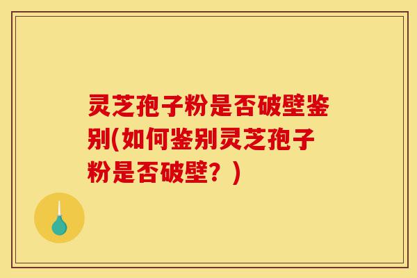 灵芝孢子粉是否破壁鉴别(如何鉴别灵芝孢子粉是否破壁？)-第1张图片-灵芝之家