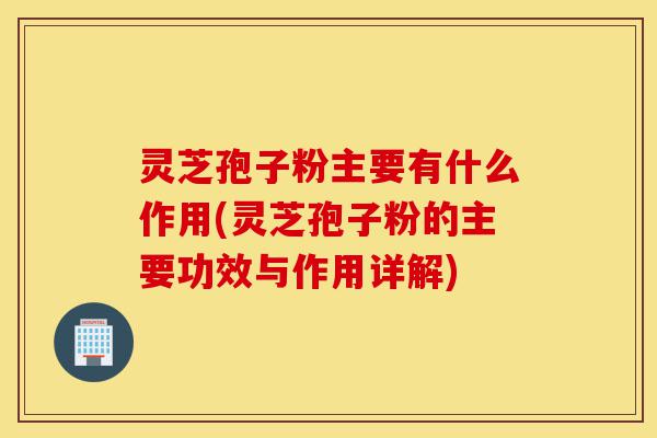 灵芝孢子粉主要有什么作用(灵芝孢子粉的主要功效与作用详解)-第1张图片-灵芝之家