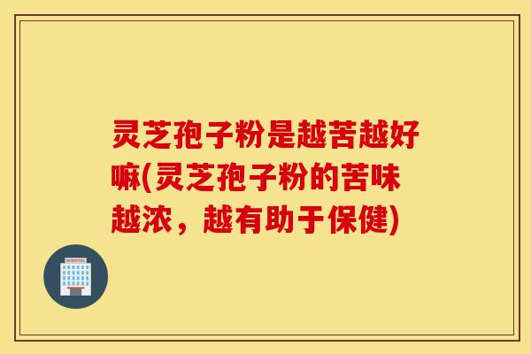 灵芝孢子粉是越苦越好嘛(灵芝孢子粉的苦味越浓,越有助于保健)-第1张图片-灵芝之家 灵芝孢子粉是越苦越好嘛(灵芝孢子粉的苦味越浓,越有助于保健)-第1张图片-灵芝之家