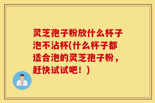 灵芝孢子粉放什么杯子泡不沾杯(什么杯子都适合泡的灵芝孢子粉，赶快试试吧！)-第1张图片-灵芝之家