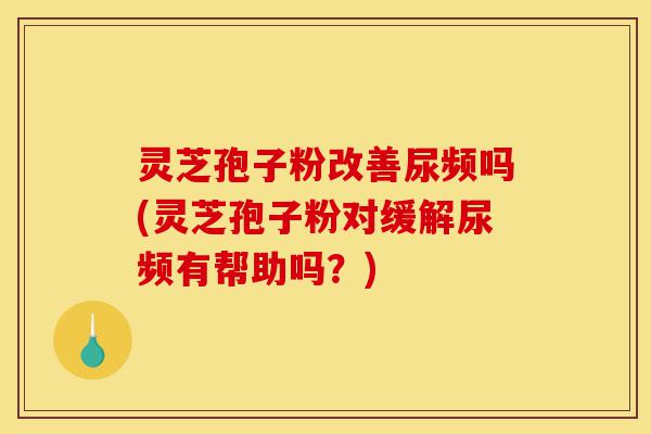 灵芝孢子粉改善尿频吗(灵芝孢子粉对缓解尿频有帮助吗?)-第1张图片-灵芝之家 灵芝孢子粉改善尿频吗(灵芝孢子粉对缓解尿频有帮助吗?)-第1张图片-灵芝之家