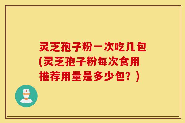 灵芝孢子粉一次吃几包(灵芝孢子粉每次食用推荐用量是多少包?)-第1张图片-灵芝之家 灵芝孢子粉一次吃几包(灵芝孢子粉每次食用推荐用量是多少包?)-第1张图片-灵芝之家