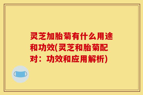 灵芝加胎菊有什么用途和功效(灵芝和胎菊配对:功效和应用解析)-第1张图片-灵芝之家 灵芝加胎菊有什么用途和功效(灵芝和胎菊配对:功效和应用解析)-第1张图片-灵芝之家