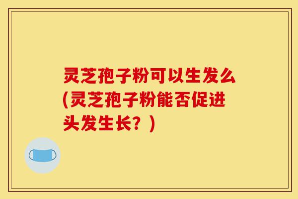灵芝孢子粉可以生发么(灵芝孢子粉能否促进头发生长?)-第1张图片-灵芝之家 灵芝孢子粉可以生发么(灵芝孢子粉能否促进头发生长?)-第1张图片-灵芝之家