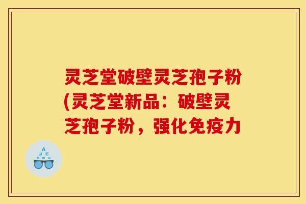 灵芝堂破壁灵芝孢子粉(灵芝堂新品:破壁灵芝孢子粉,强化免疫力-第1张图片-灵芝之家 灵芝堂破壁灵芝孢子粉(灵芝堂新品:破壁灵芝孢子粉,强化免疫力-第1张图片-灵芝之家