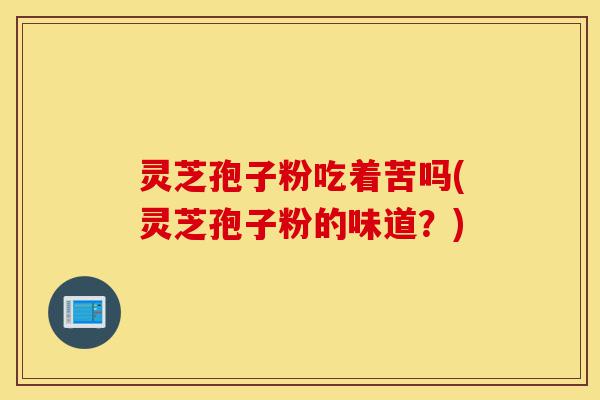 灵芝孢子粉吃着苦吗(灵芝孢子粉的味道?)-第1张图片-灵芝之家 灵芝孢子粉吃着苦吗(灵芝孢子粉的味道?)-第1张图片-灵芝之家