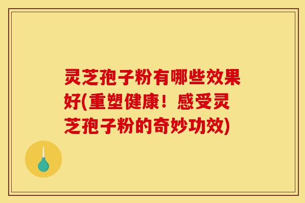 灵芝孢子粉有哪些效果好(重塑健康!感受灵芝孢子粉的奇妙功效)-第1张图片-灵芝之家 灵芝孢子粉有哪些效果好(重塑健康!感受灵芝孢子粉的奇妙功效)-第1张图片-灵芝之家