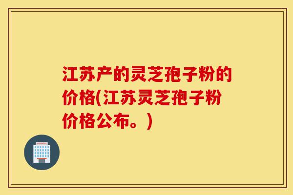 江苏产的灵芝孢子粉的价格(江苏灵芝孢子粉价格公布。)-第1张图片-灵芝之家 江苏产的灵芝孢子粉的价格(江苏灵芝孢子粉价格公布。)-第1张图片-灵芝之家