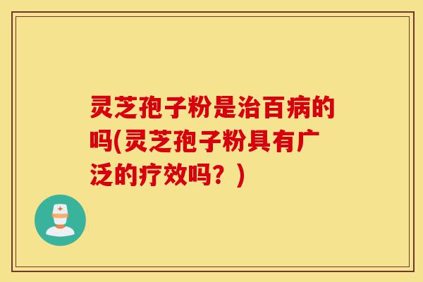 灵芝孢子粉是治百病的吗(灵芝孢子粉具有广泛的疗效吗?)-第1张图片-灵芝之家 灵芝孢子粉是治百病的吗(灵芝孢子粉具有广泛的疗效吗?)-第1张图片-灵芝之家