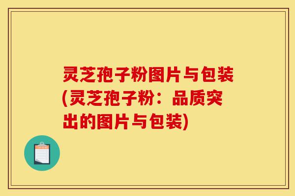 灵芝孢子粉图片与包装(灵芝孢子粉:品质突出的图片与包装)-第1张图片-灵芝之家 灵芝孢子粉图片与包装(灵芝孢子粉:品质突出的图片与包装)-第1张图片-灵芝之家
