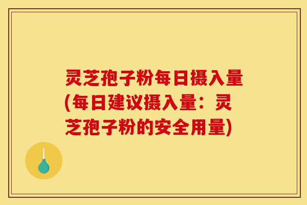 灵芝孢子粉每日摄入量(每日建议摄入量：灵芝孢子粉的安全用量)-第1张图片-灵芝之家