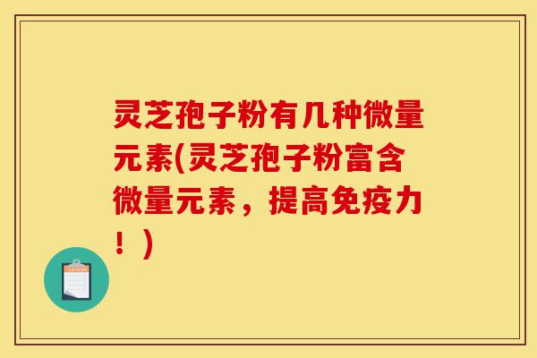 灵芝孢子粉有几种微量元素(灵芝孢子粉富含微量元素,提高免疫力!)-第1张图片-灵芝之家 灵芝孢子粉有几种微量元素(灵芝孢子粉富含微量元素,提高免疫力!)-第1张图片-灵芝之家