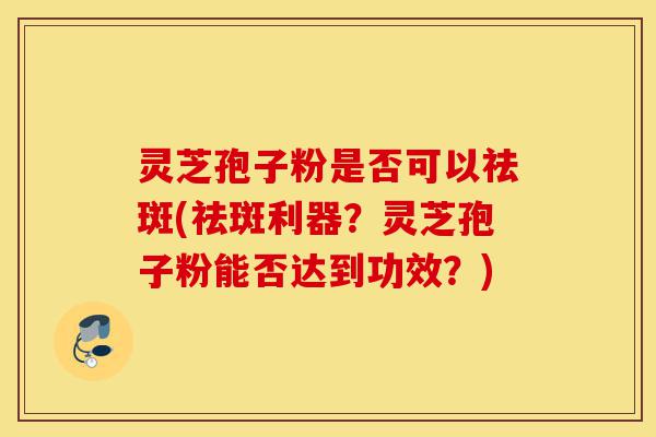 灵芝孢子粉是否可以祛斑(祛斑利器?灵芝孢子粉能否达到功效?)-第1张图片-灵芝之家 灵芝孢子粉是否可以祛斑(祛斑利器?灵芝孢子粉能否达到功效?)-第1张图片-灵芝之家