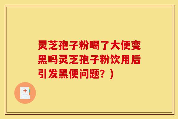 灵芝孢子粉喝了大便变黑吗灵芝孢子粉饮用后引发黑便问题？)-第1张图片-灵芝之家