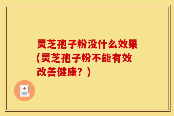 灵芝孢子粉没什么效果(灵芝孢子粉不能有效改善健康?)-第1张图片-灵芝之家 灵芝孢子粉没什么效果(灵芝孢子粉不能有效改善健康?)-第1张图片-灵芝之家