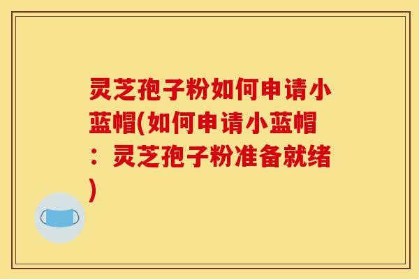 灵芝孢子粉如何申请小蓝帽(如何申请小蓝帽:灵芝孢子粉准备就绪)-第1张图片-灵芝之家 灵芝孢子粉如何申请小蓝帽(如何申请小蓝帽:灵芝孢子粉准备就绪)-第1张图片-灵芝之家