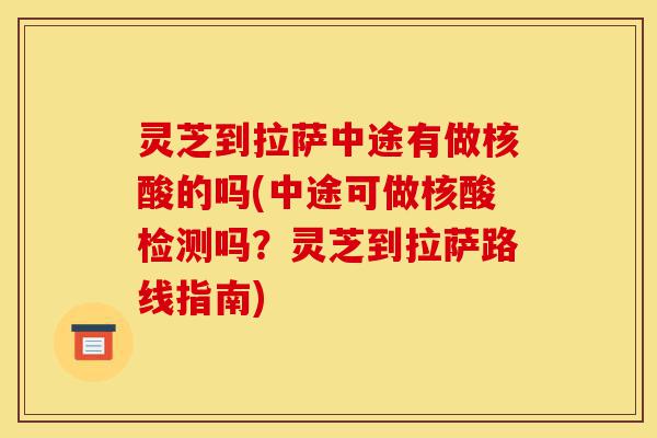灵芝到拉萨中途有做核酸的吗(中途可做核酸检测吗?灵芝到拉萨路线指南)-第1张图片-灵芝之家 灵芝到拉萨中途有做核酸的吗(中途可做核酸检测吗?灵芝到拉萨路线指南)-第1张图片-灵芝之家